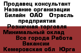 Продавец-консультант › Название организации ­ Билайн, ОАО › Отрасль предприятия ­ Розничная торговля › Минимальный оклад ­ 44 000 - Все города Работа » Вакансии   . Кемеровская обл.,Юрга г.